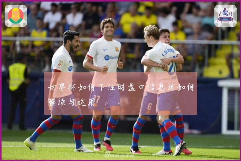 世界杯如何下注时盘口信息该如何解读与运用