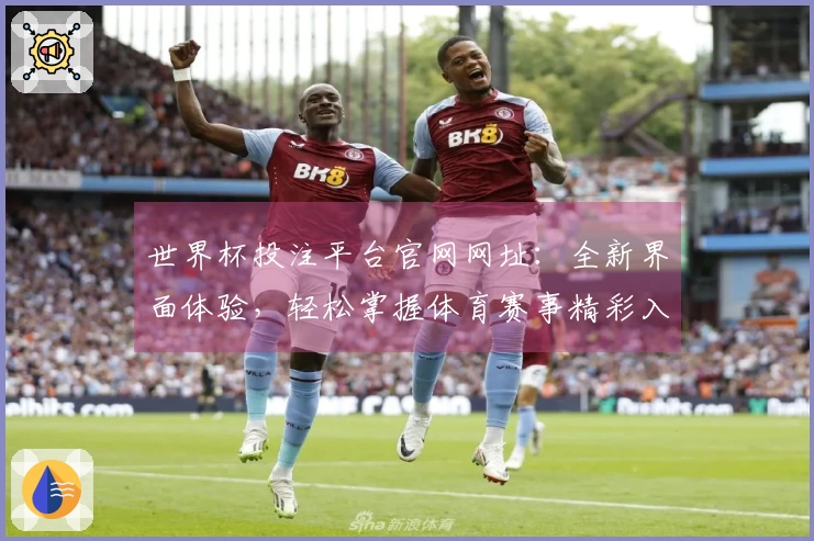 世界杯投注平台官网网址:全新界面体验,轻松掌握体育赛事精彩入口