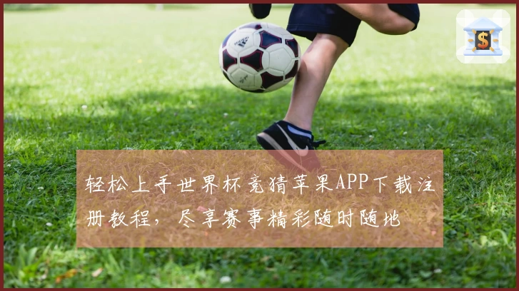 轻松上手世界杯竞猜苹果APP下载注册教程，尽享赛事精彩随时随地