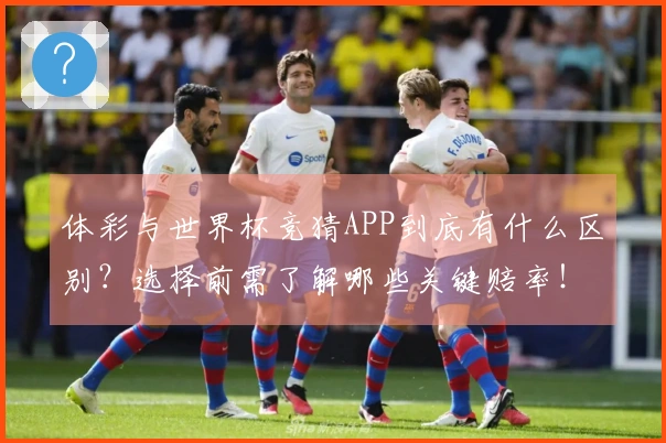 体彩与世界杯竞猜APP到底有什么区别?选择前需了解哪些关键赔率!