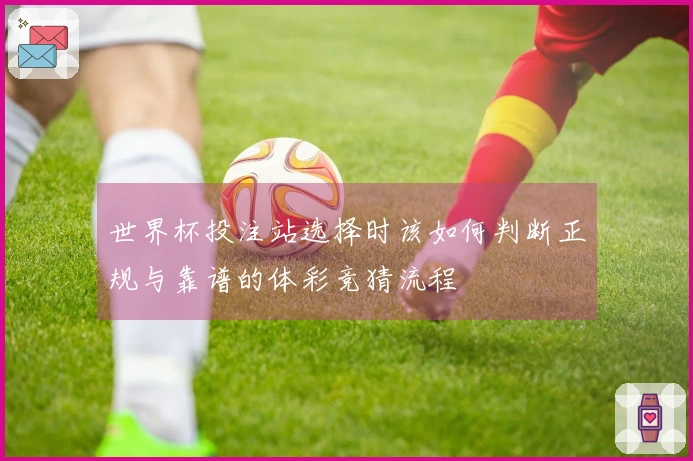 世界杯投注站选择时该如何判断正规与靠谱的体彩竞猜流程