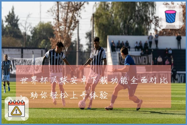 世界杯买球安卓下载功能全面对比，助你轻松上手体验