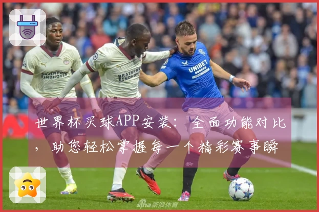 世界杯买球APP安装：全面功能对比，助您轻松掌握每一个精彩赛事瞬间