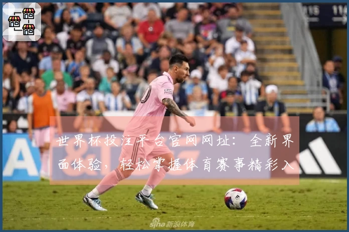 世界杯投注平台官网网址：全新界面体验，轻松掌握体育赛事精彩入口