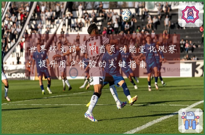 世界杯竞猜官网首页功能变化观察：提升用户体验的关键指南
