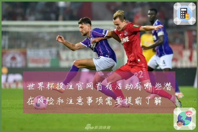 世界杯投注官网首存活动有哪些潜在风险和注意事项需要提前了解