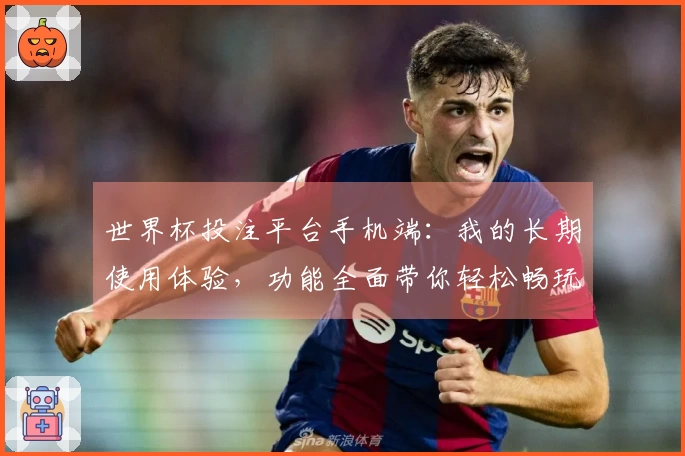 世界杯投注平台手机端：我的长期使用体验，功能全面带你轻松畅玩