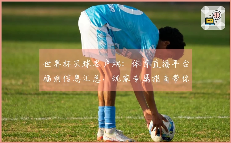 世界杯买球客户端:体育直播平台福利信息汇总,玩家专属指南带你玩转最新优惠!