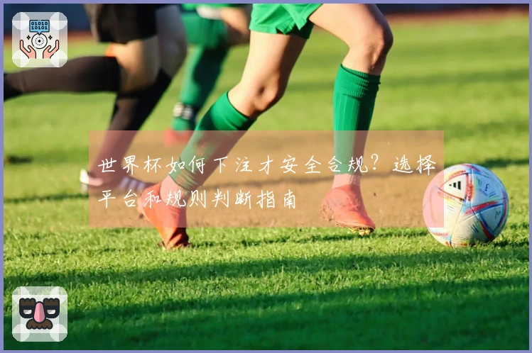 世界杯如何下注才安全合规?选择平台和规则判断指南