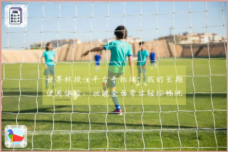 世界杯投注平台手机端：我的长期使用体验，功能全面带你轻松畅玩