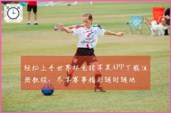轻松上手世界杯竞猜苹果APP下载注册教程,尽享赛事精彩随时随地