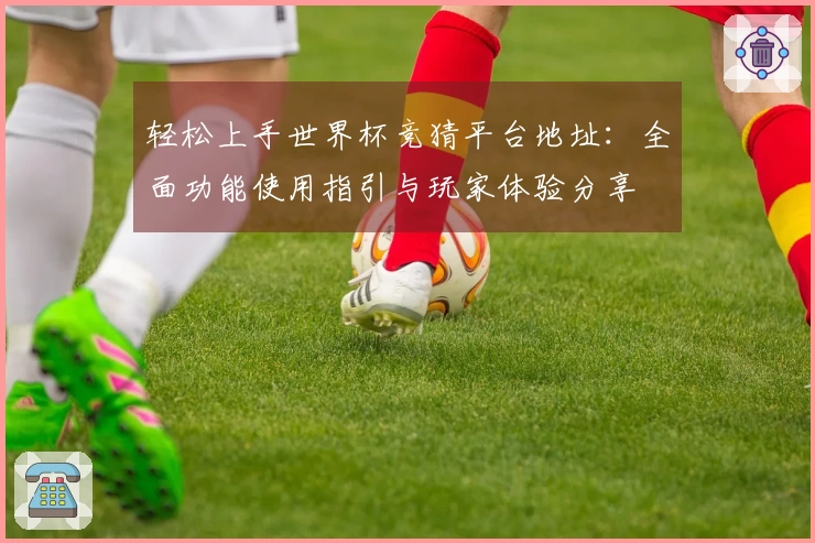 轻松上手世界杯竞猜平台地址：全面功能使用指引与玩家体验分享