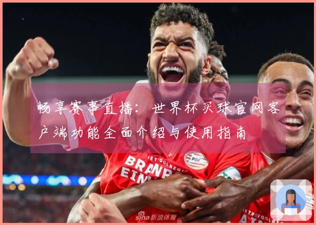 畅享赛事直播：世界杯买球官网客户端功能全面介绍与使用指南