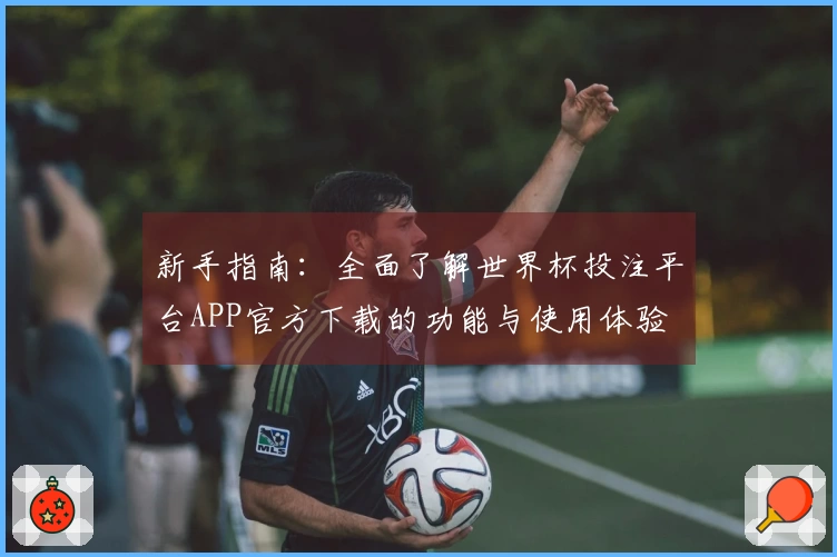 新手指南：全面了解世界杯投注平台APP官方下载的功能与使用体验